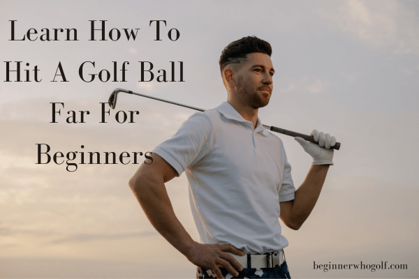 Learn How To Hit A Golf Ball Far For Beginners: 6 Methods For You